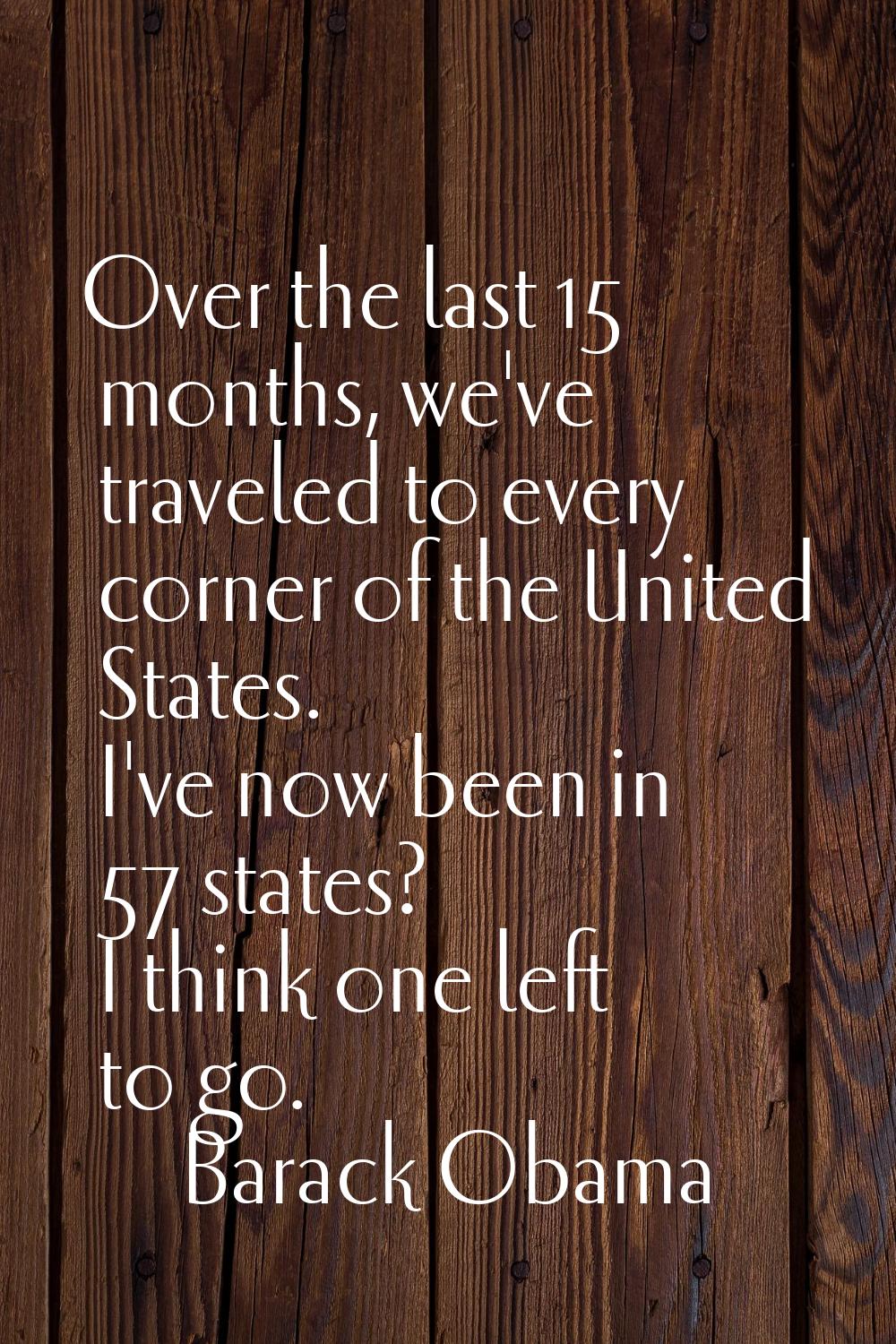 Over the last 15 months, we've traveled to every corner of the United States. I've now been in 57 s