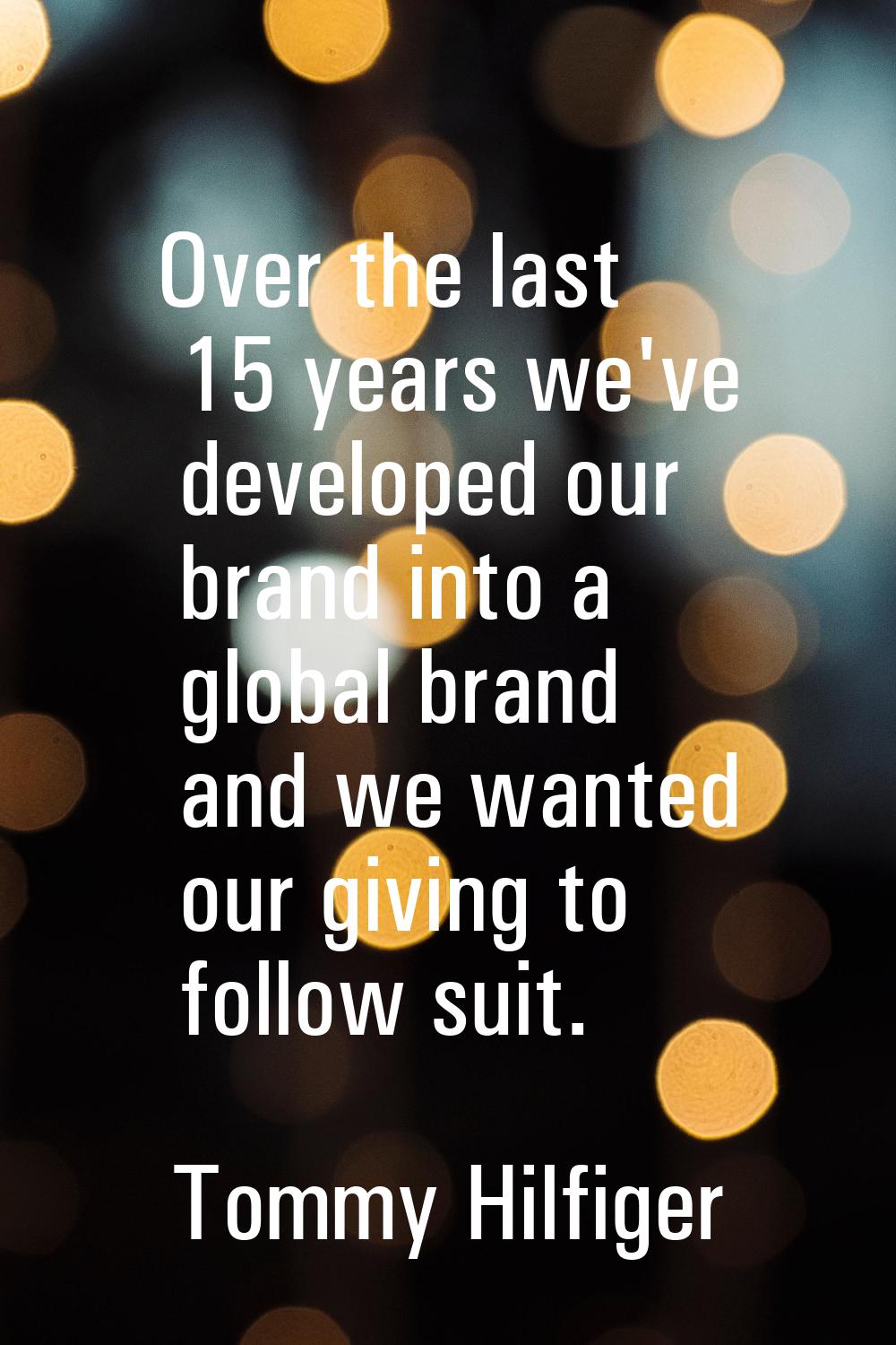 Over the last 15 years we've developed our brand into a global brand and we wanted our giving to fo
