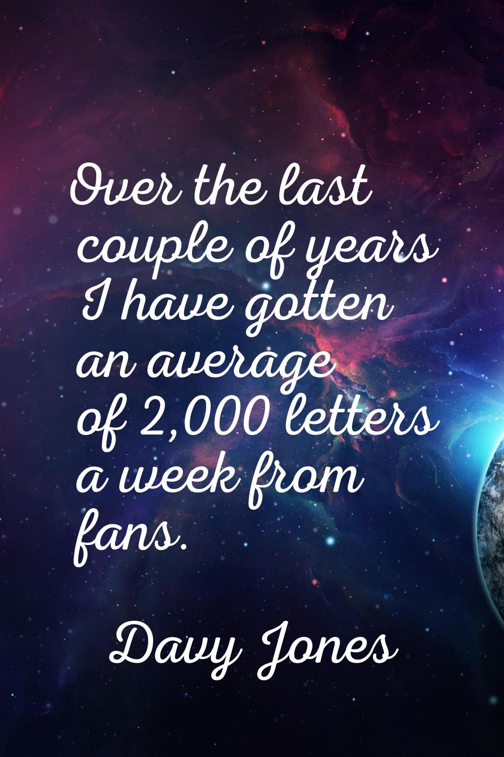Over the last couple of years I have gotten an average of 2,000 letters a week from fans.