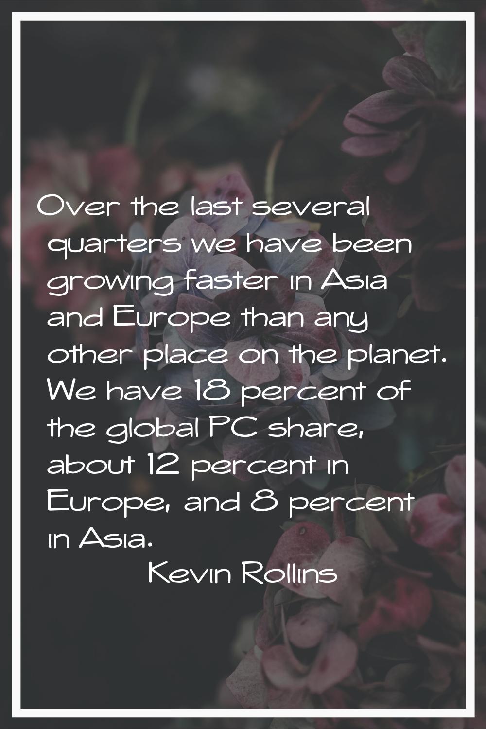 Over the last several quarters we have been growing faster in Asia and Europe than any other place 