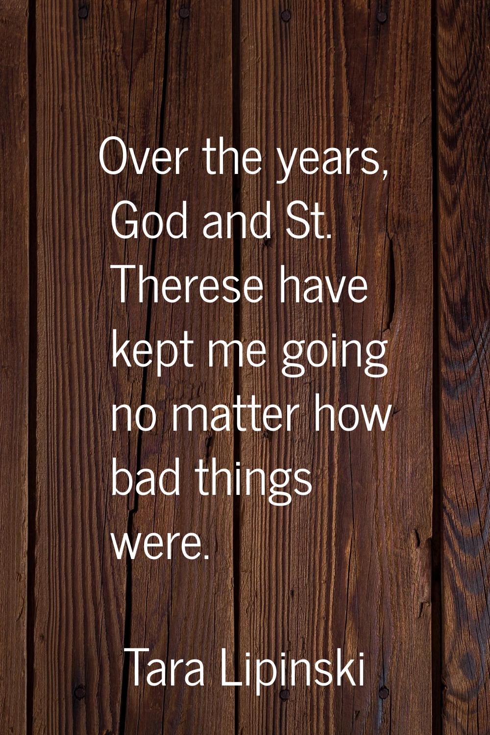Over the years, God and St. Therese have kept me going no matter how bad things were.
