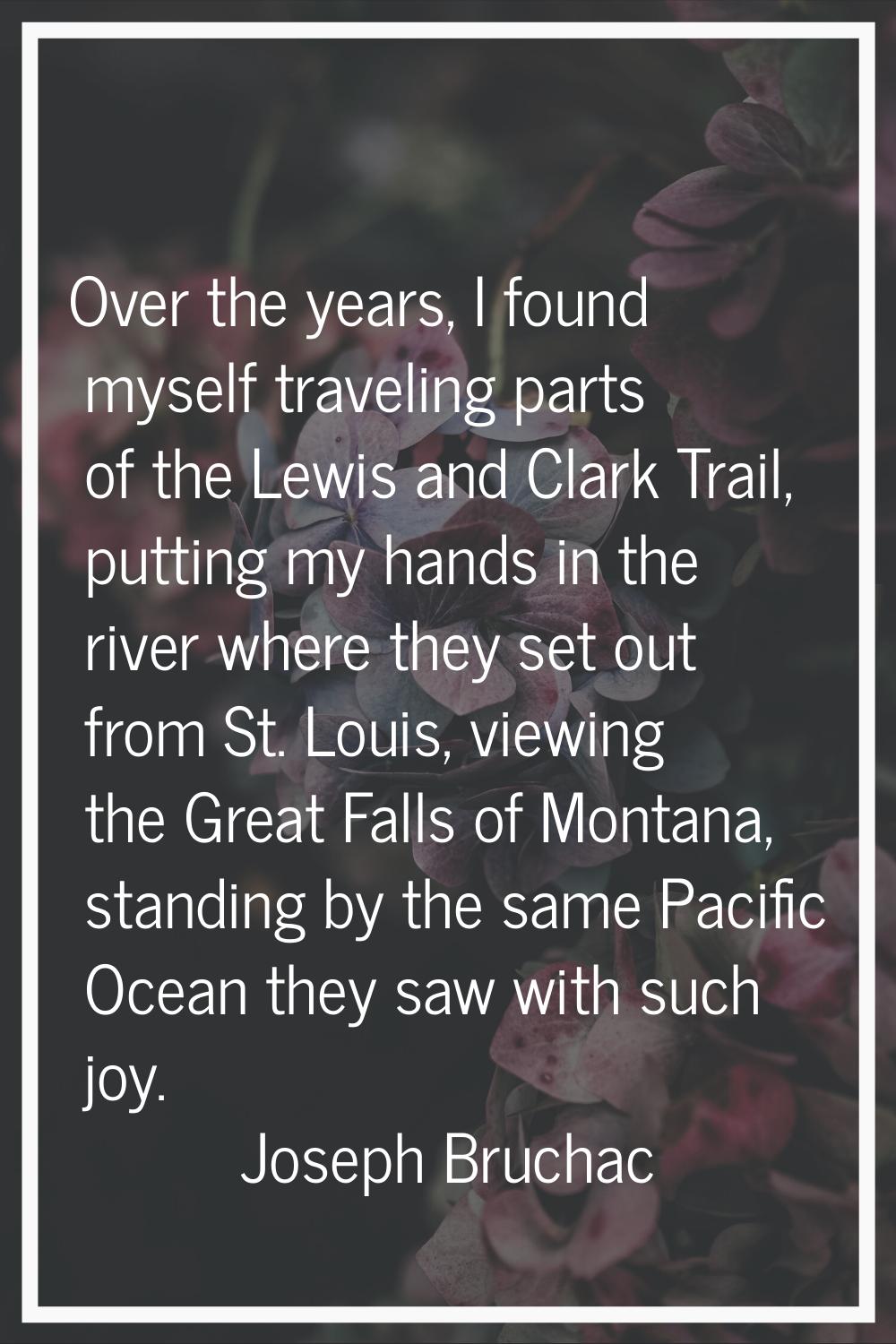 Over the years, I found myself traveling parts of the Lewis and Clark Trail, putting my hands in th