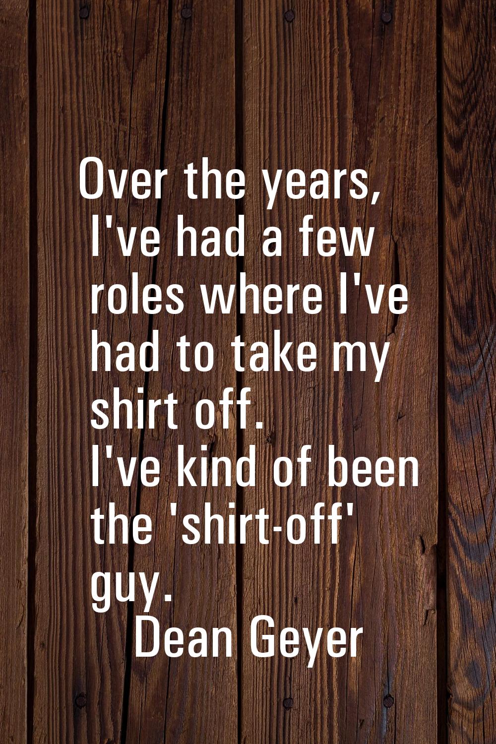 Over the years, I've had a few roles where I've had to take my shirt off. I've kind of been the 'sh