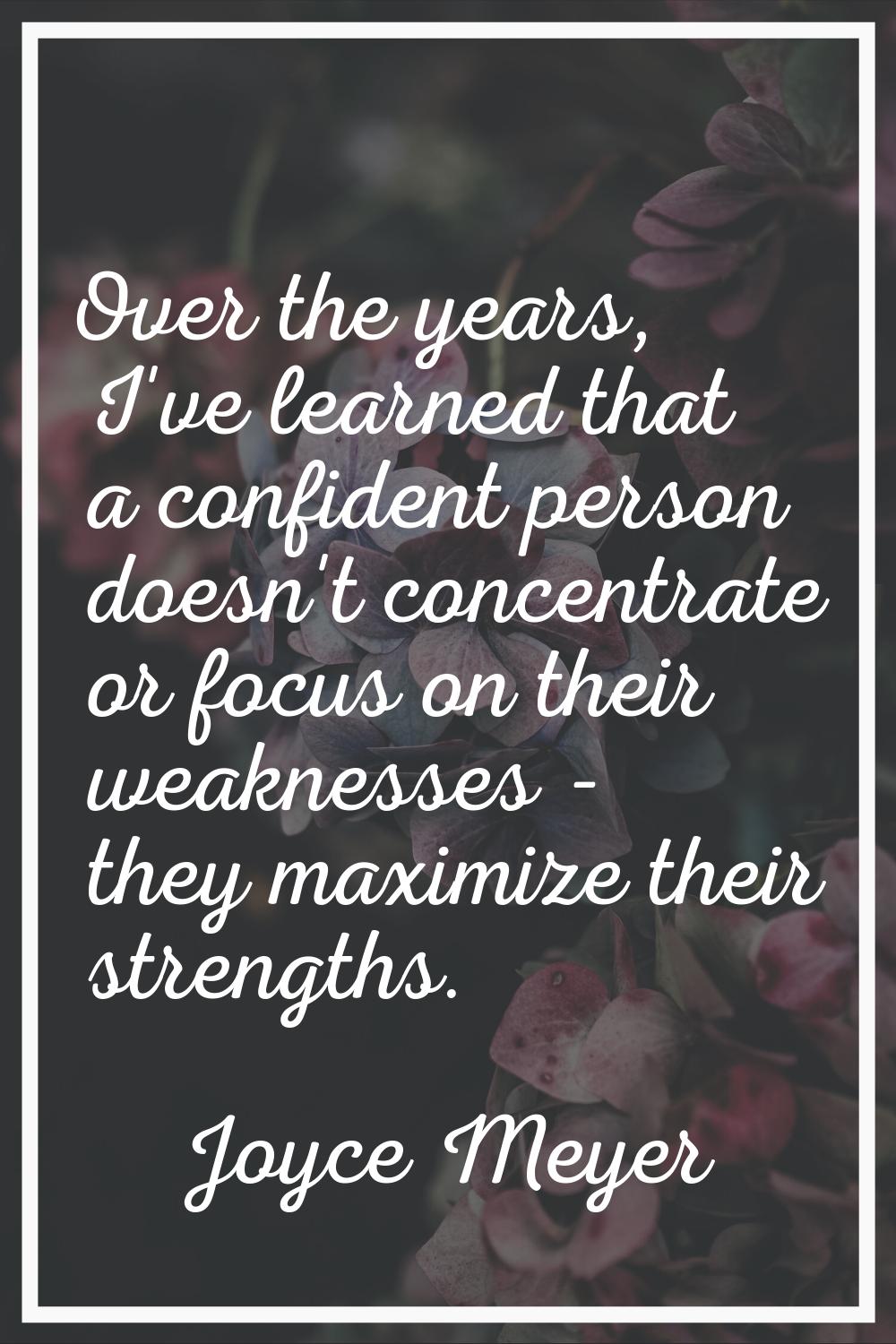 Over the years, I've learned that a confident person doesn't concentrate or focus on their weakness