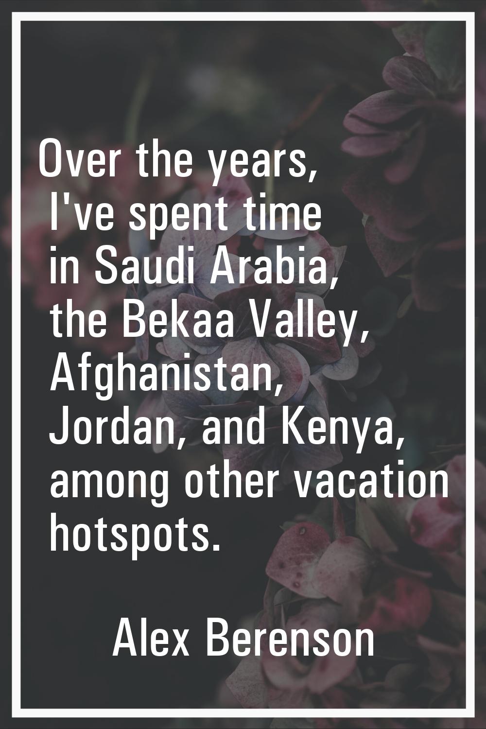 Over the years, I've spent time in Saudi Arabia, the Bekaa Valley, Afghanistan, Jordan, and Kenya, 