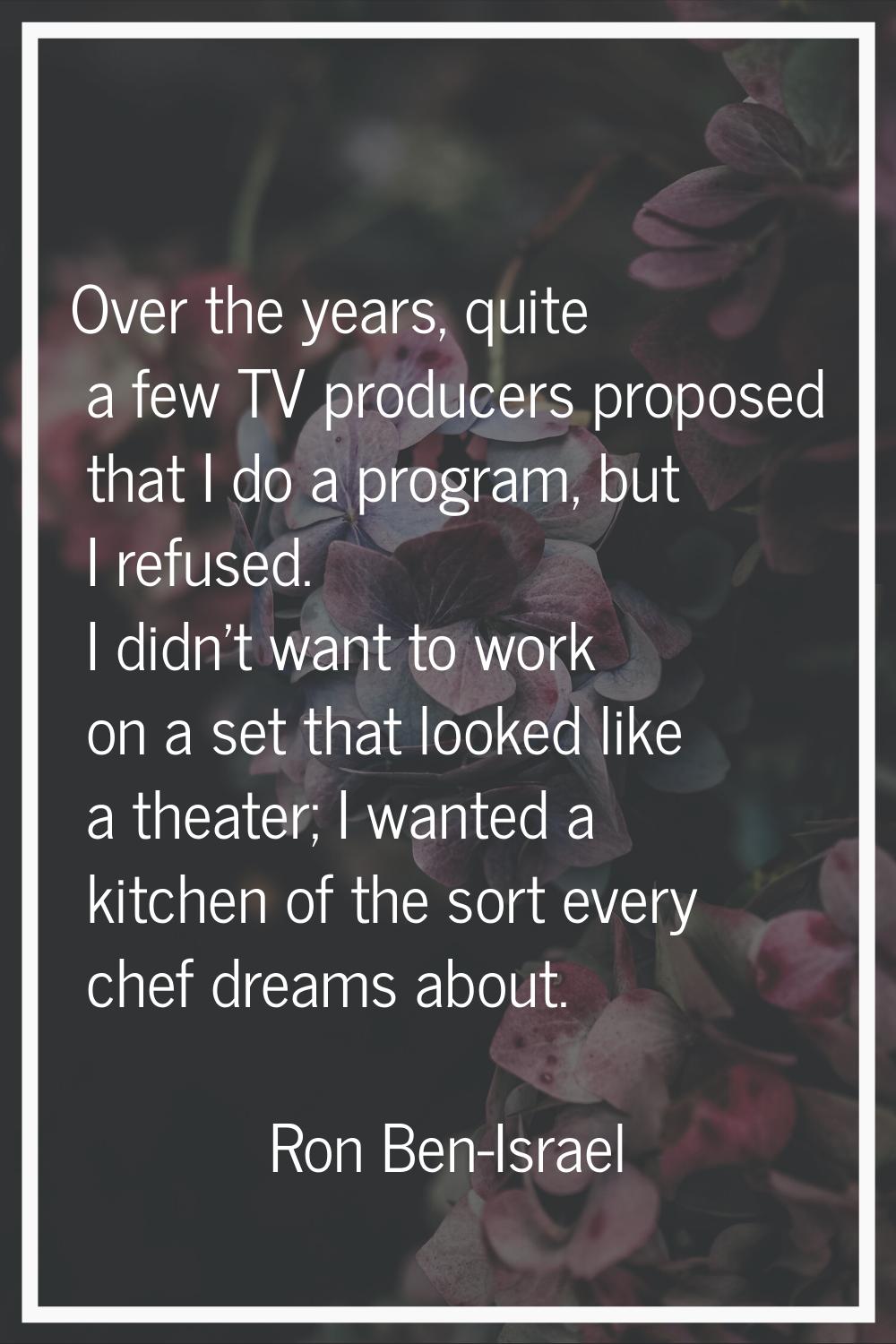 Over the years, quite a few TV producers proposed that I do a program, but I refused. I didn't want