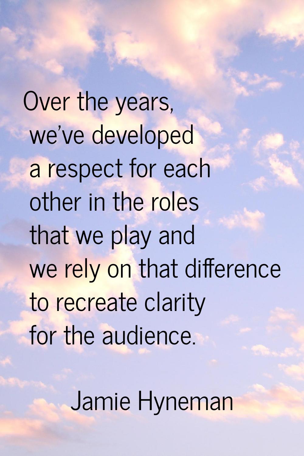 Over the years, we've developed a respect for each other in the roles that we play and we rely on t