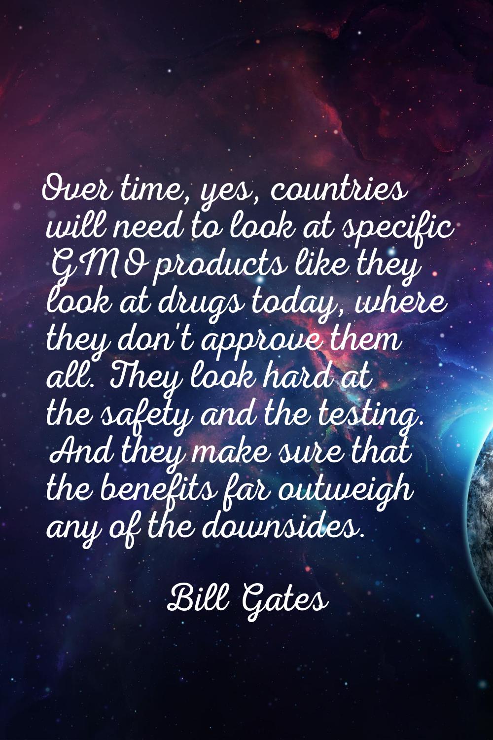 Over time, yes, countries will need to look at specific GMO products like they look at drugs today,