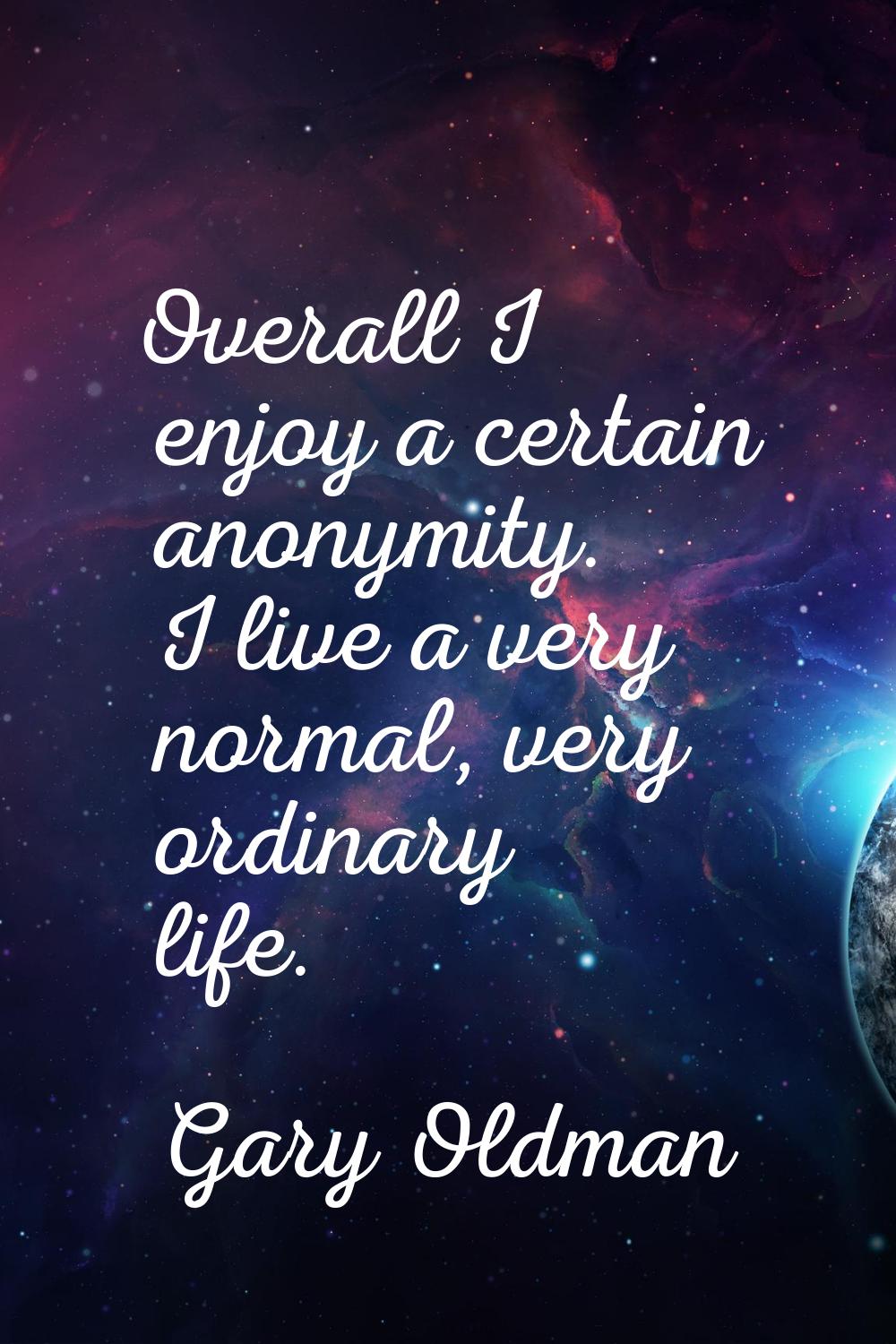 Overall I enjoy a certain anonymity. I live a very normal, very ordinary life.