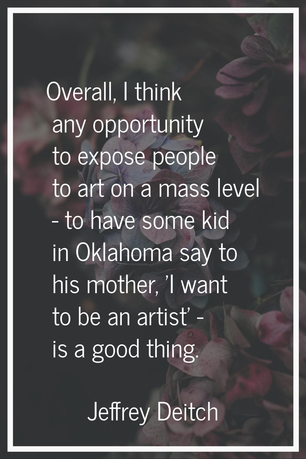 Overall, I think any opportunity to expose people to art on a mass level - to have some kid in Okla