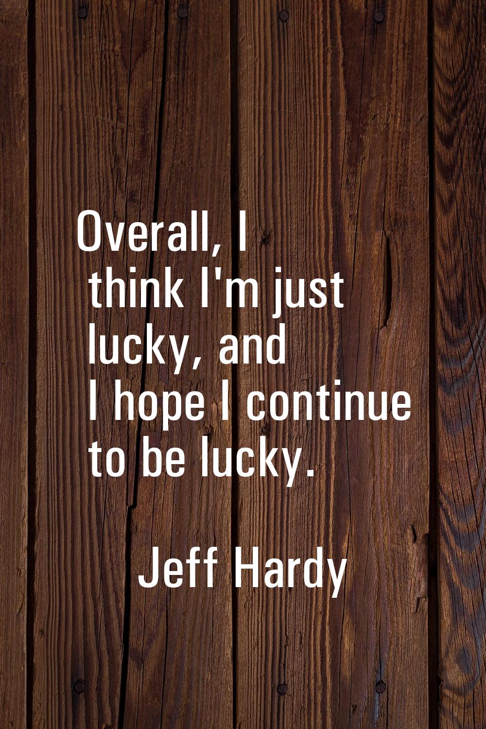 Overall, I think I'm just lucky, and I hope I continue to be lucky.