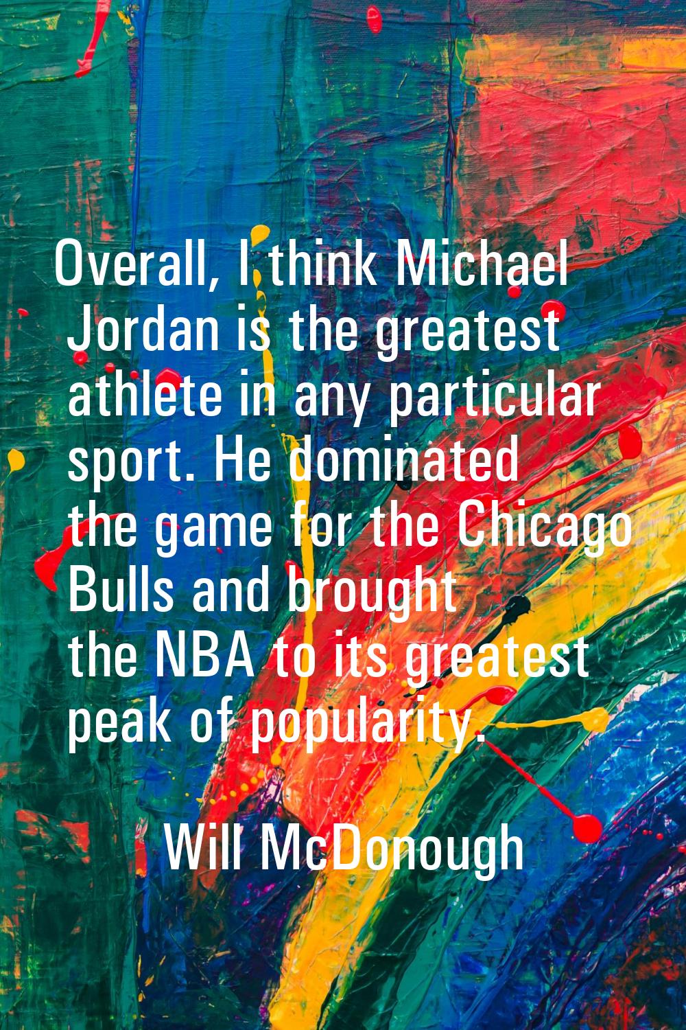 Overall, I think Michael Jordan is the greatest athlete in any particular sport. He dominated the g