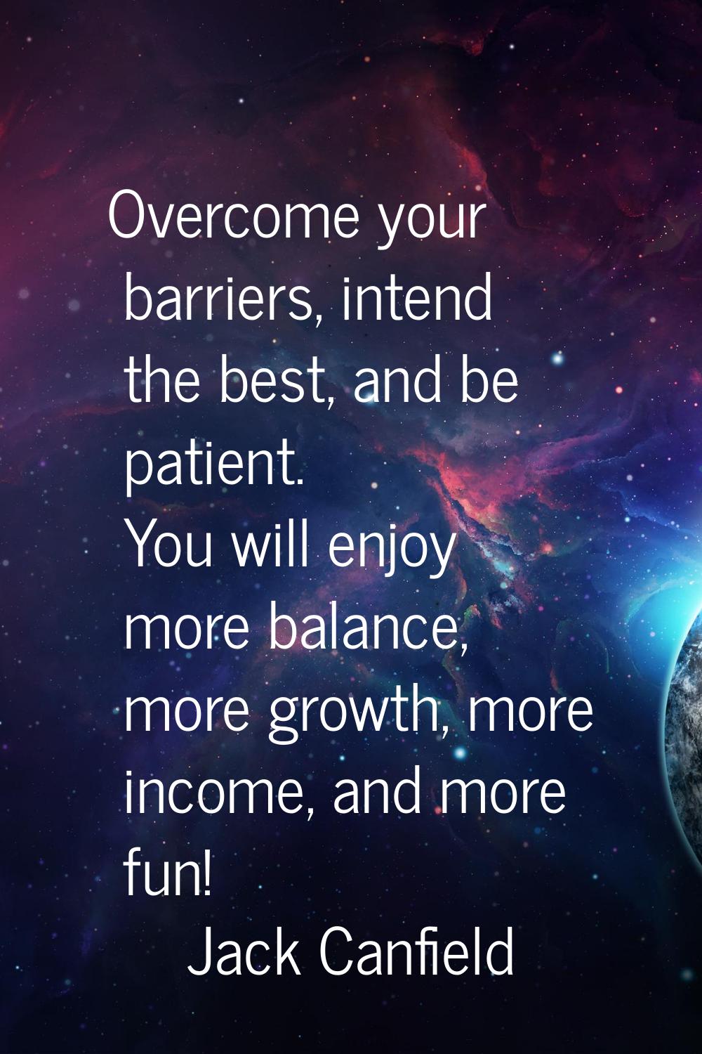 Overcome your barriers, intend the best, and be patient. You will enjoy more balance, more growth, 