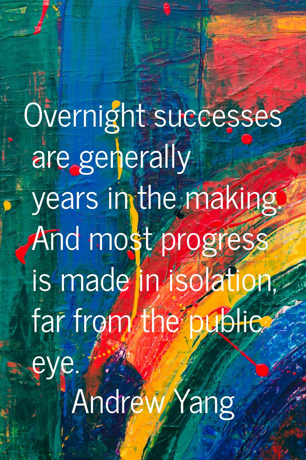 Overnight successes are generally years in the making. And most progress is made in isolation, far 