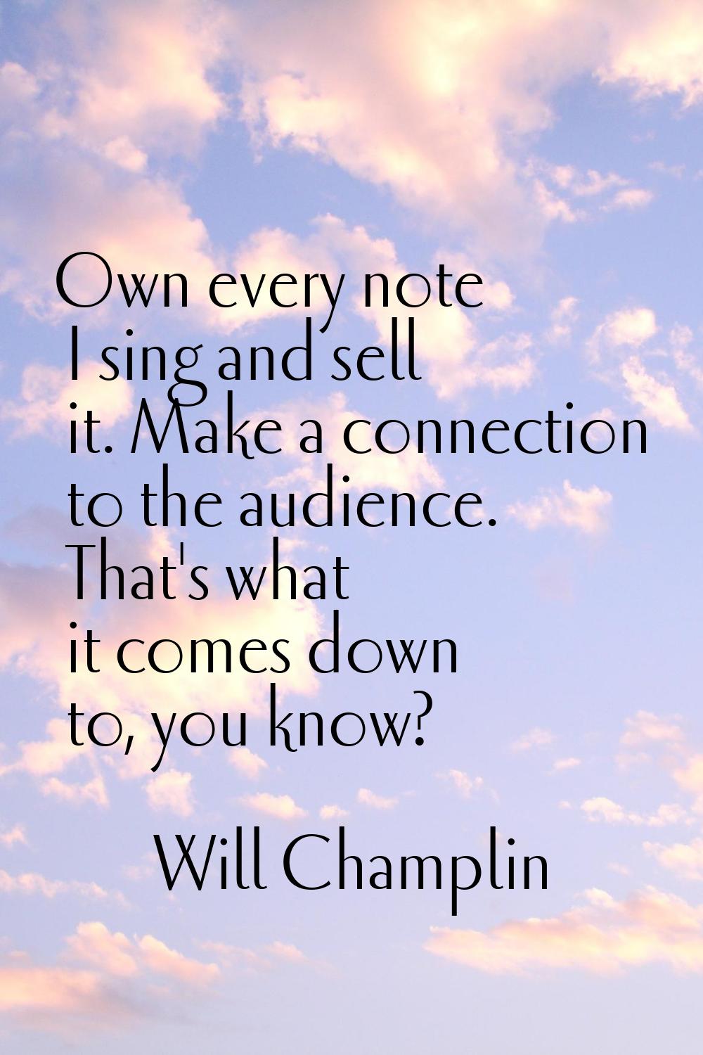 Own every note I sing and sell it. Make a connection to the audience. That's what it comes down to,