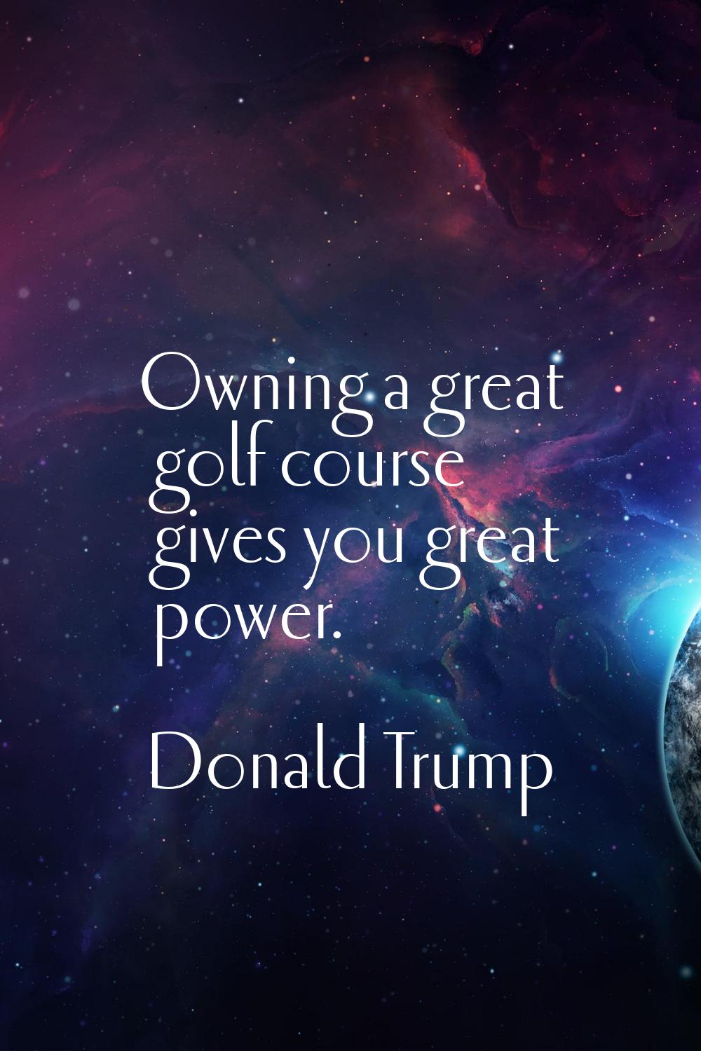 Owning a great golf course gives you great power.