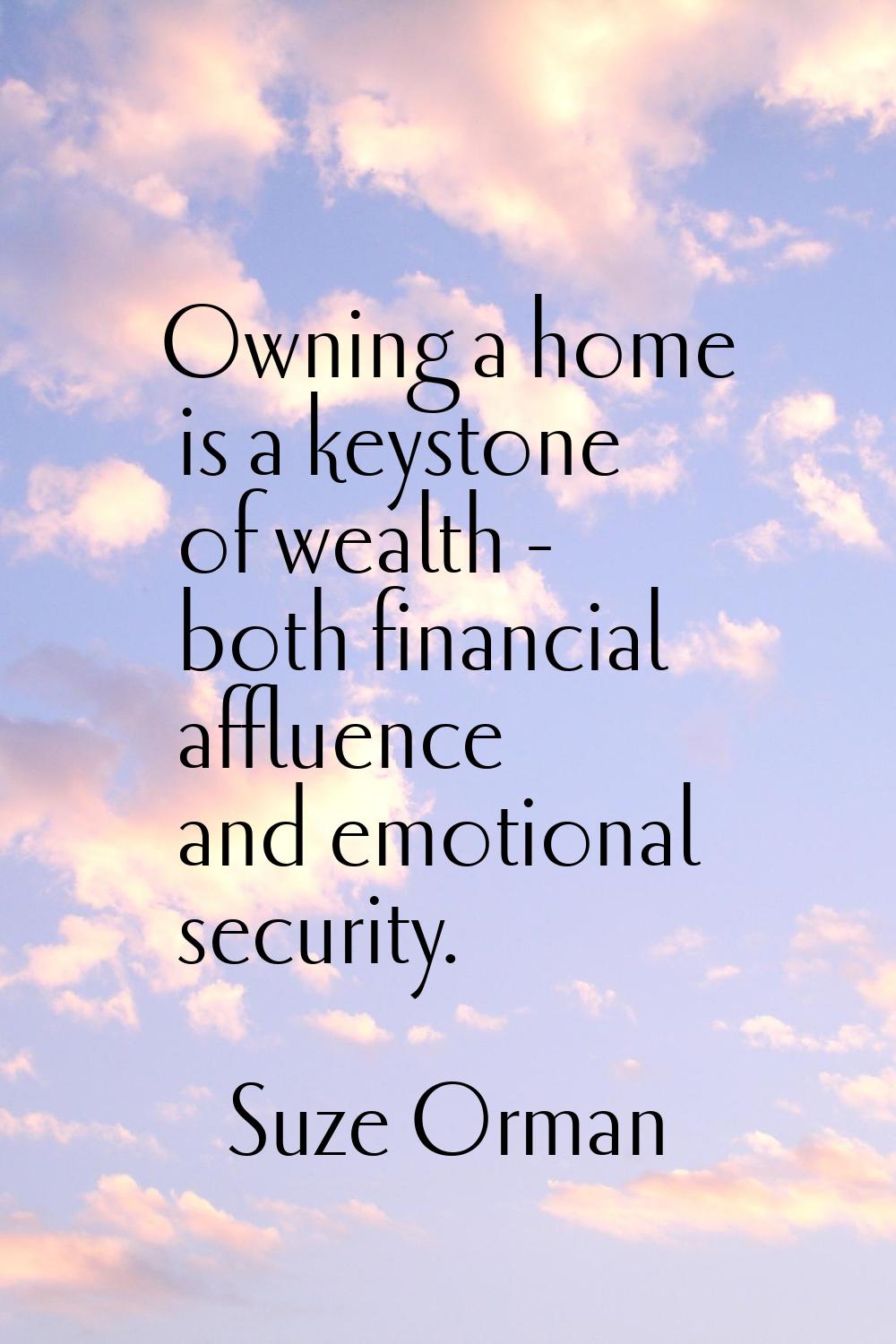 Owning a home is a keystone of wealth - both financial affluence and emotional security.