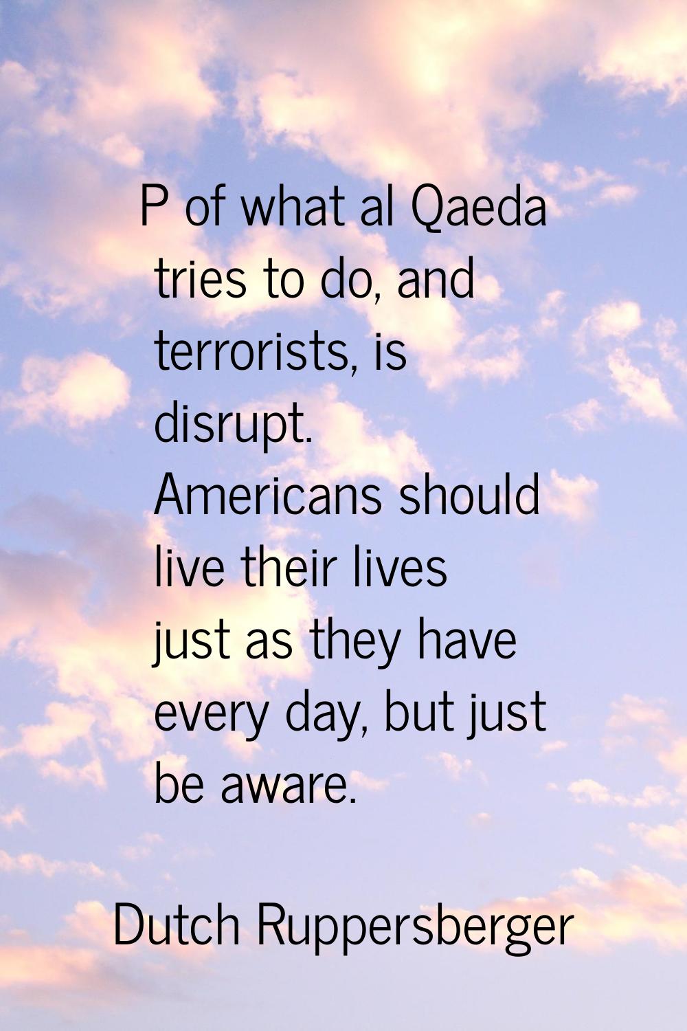P of what al Qaeda tries to do, and terrorists, is disrupt. Americans should live their lives just 