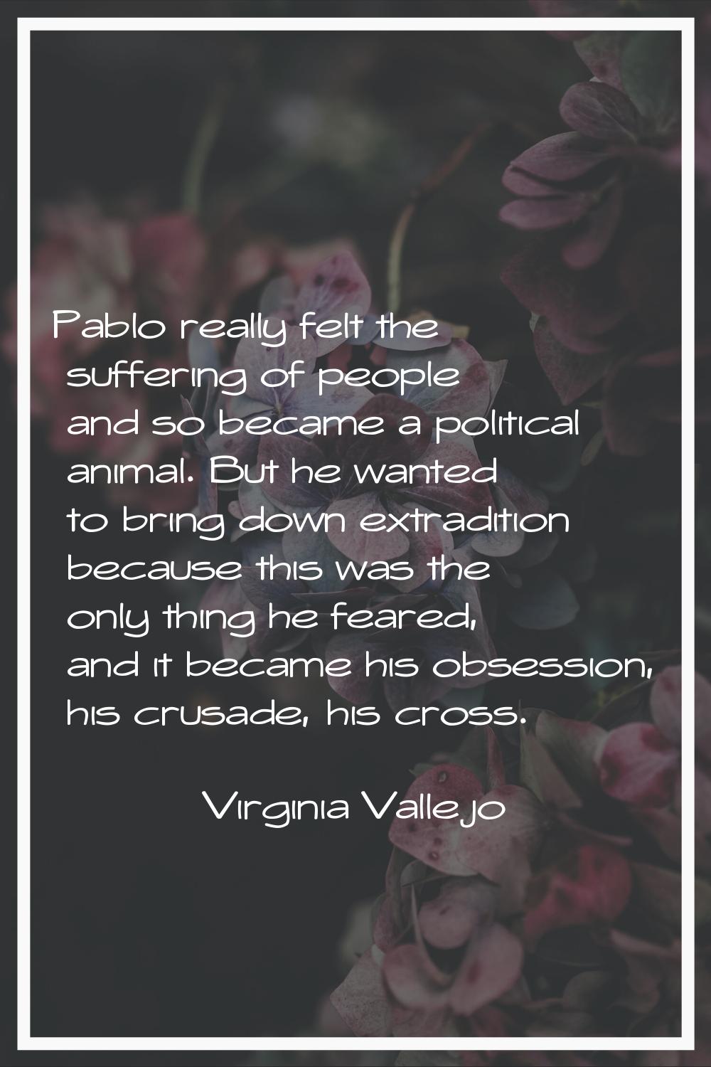 Pablo really felt the suffering of people and so became a political animal. But he wanted to bring 