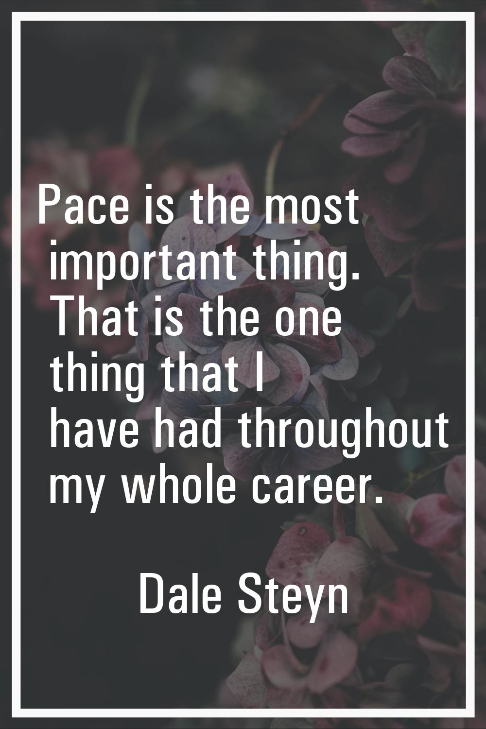 Pace is the most important thing. That is the one thing that I have had throughout my whole career.