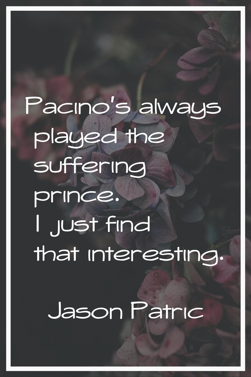 Pacino's always played the suffering prince. I just find that interesting.