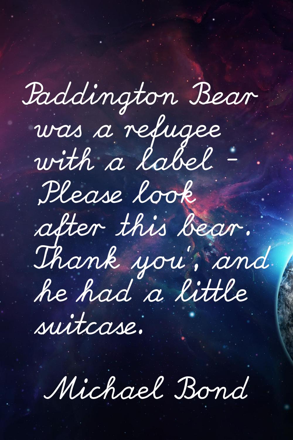 Paddington Bear was a refugee with a label - 'Please look after this bear. Thank you', and he had a