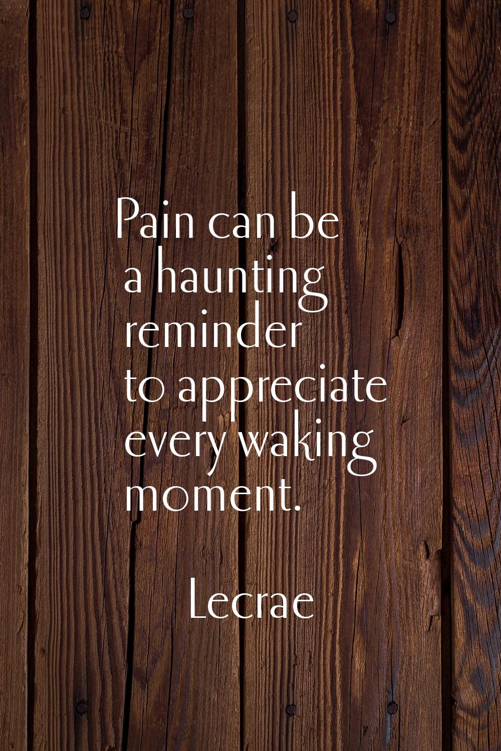 Pain can be a haunting reminder to appreciate every waking moment.