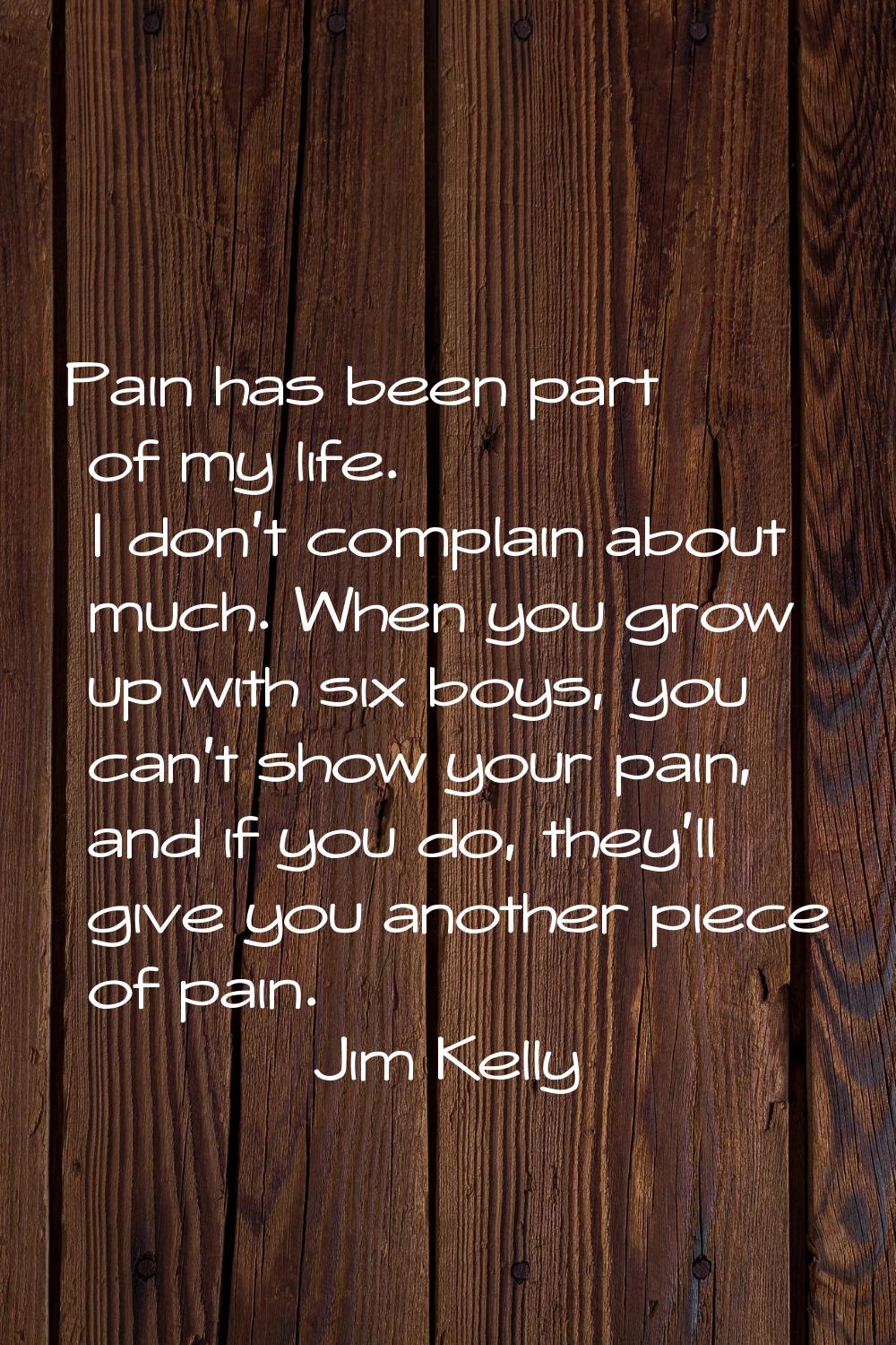 Pain has been part of my life. I don't complain about much. When you grow up with six boys, you can