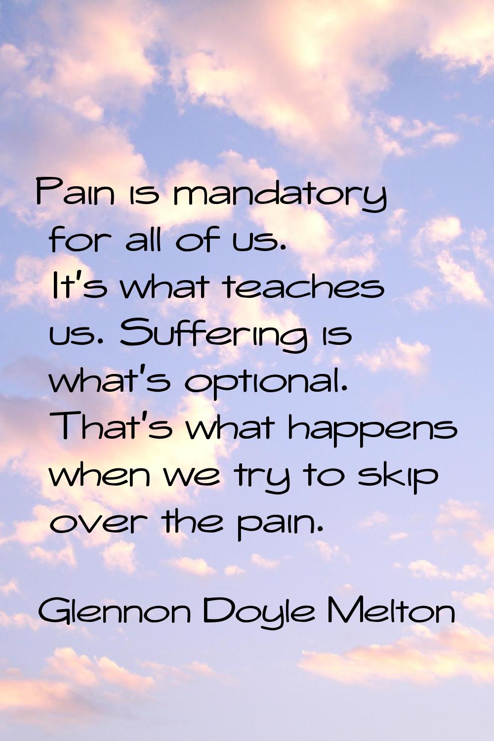 Pain is mandatory for all of us. It's what teaches us. Suffering is what's optional. That's what ha