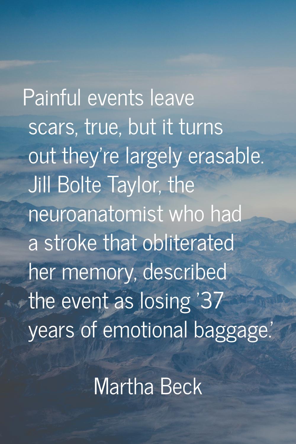 Painful events leave scars, true, but it turns out they're largely erasable. Jill Bolte Taylor, the