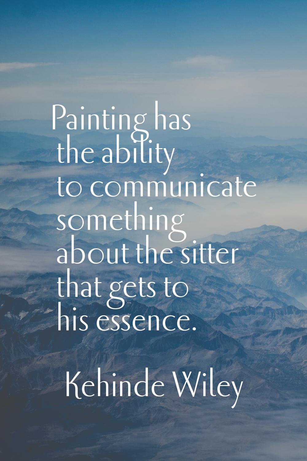 Painting has the ability to communicate something about the sitter that gets to his essence.
