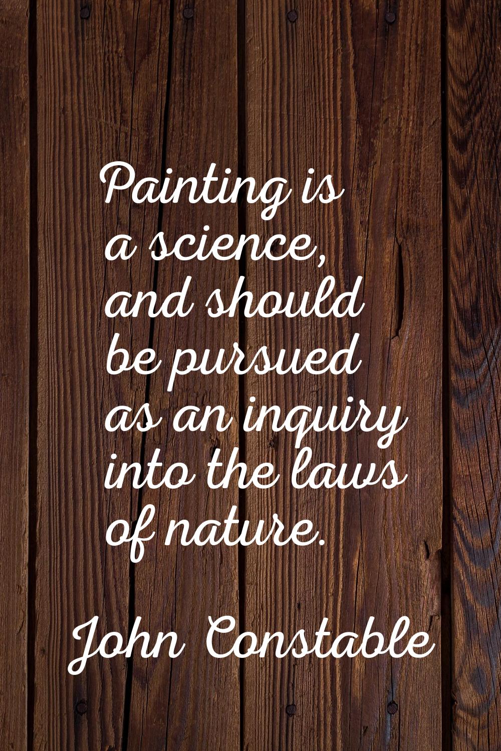 Painting is a science, and should be pursued as an inquiry into the laws of nature.