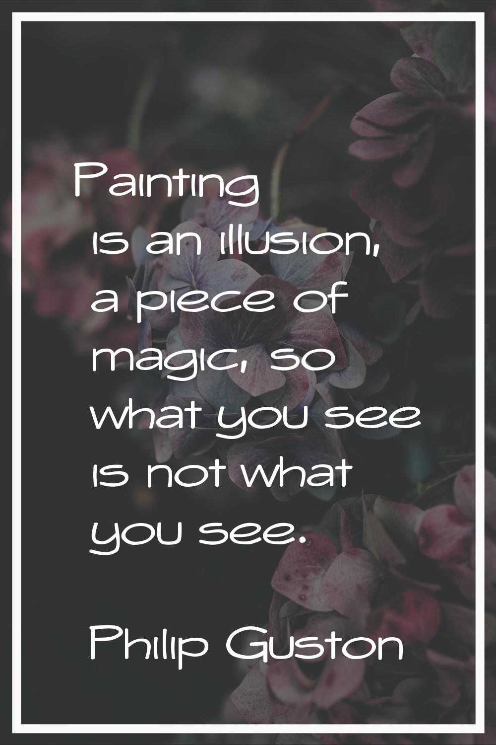 Painting is an illusion, a piece of magic, so what you see is not what you see.
