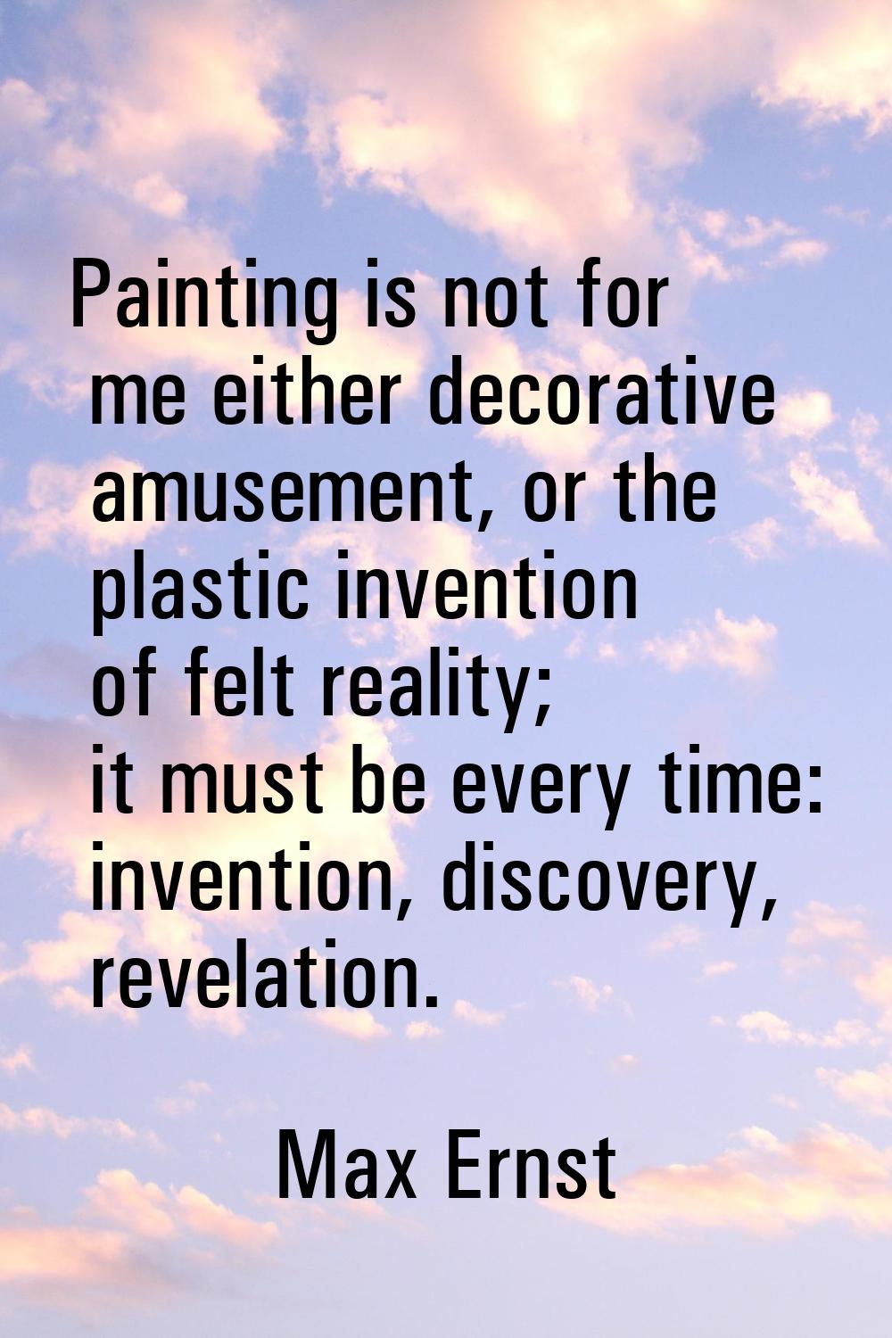 Painting is not for me either decorative amusement, or the plastic invention of felt reality; it mu