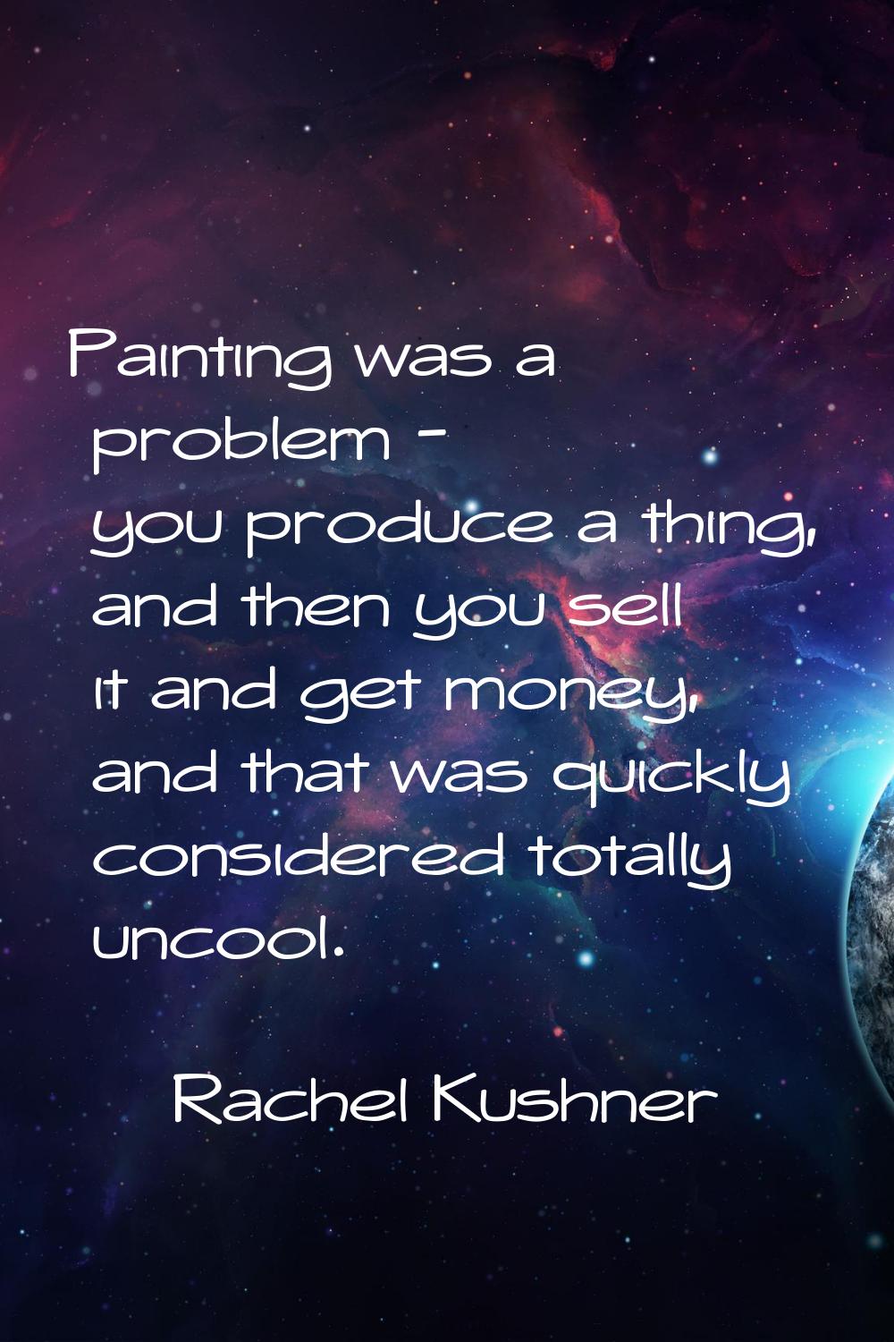 Painting was a problem - you produce a thing, and then you sell it and get money, and that was quic