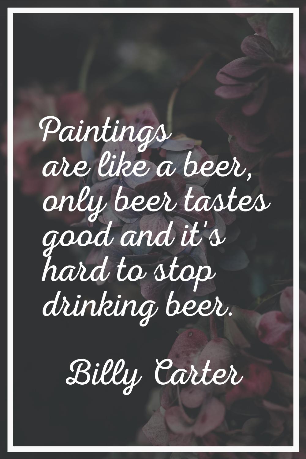 Paintings are like a beer, only beer tastes good and it's hard to stop drinking beer.