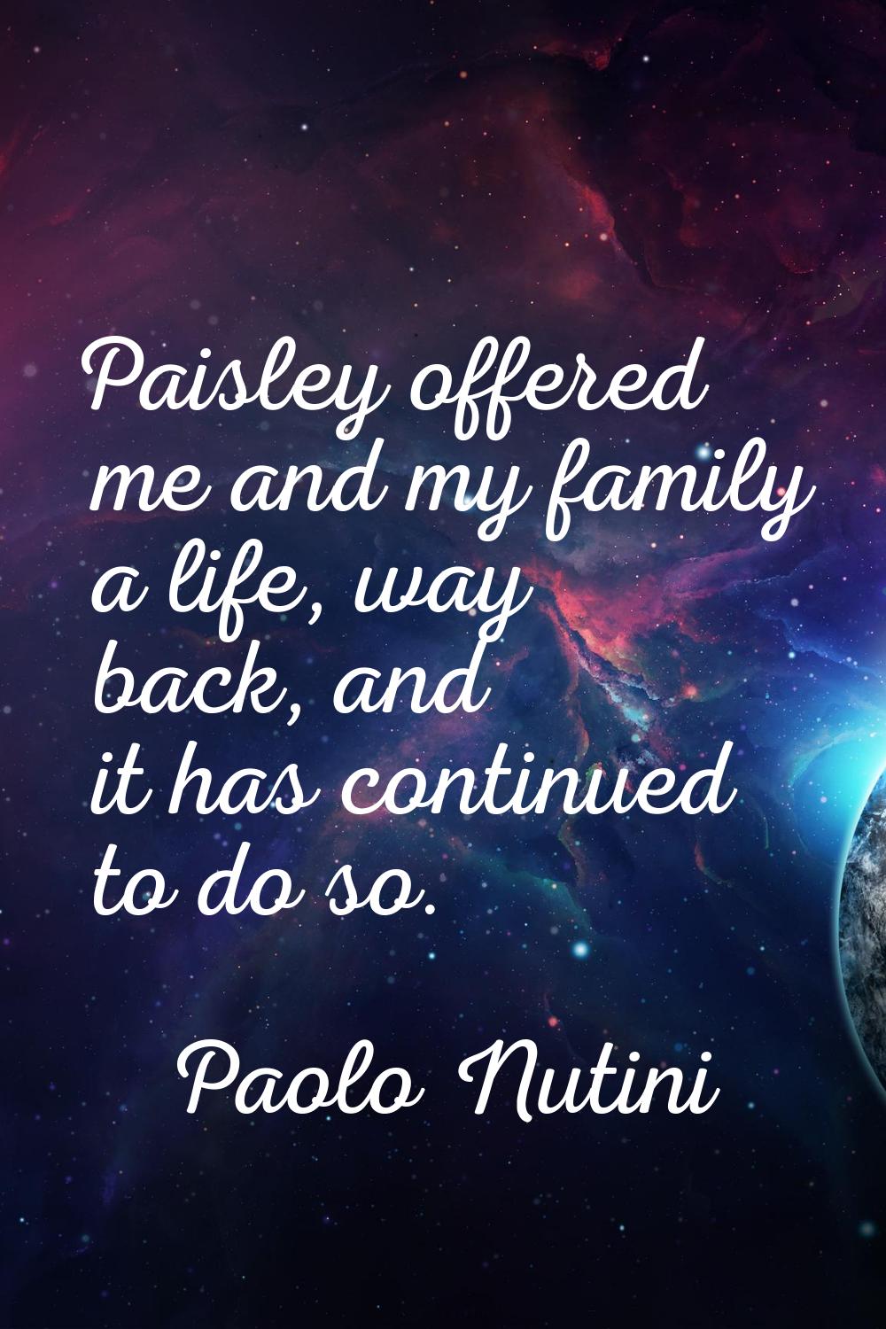Paisley offered me and my family a life, way back, and it has continued to do so.