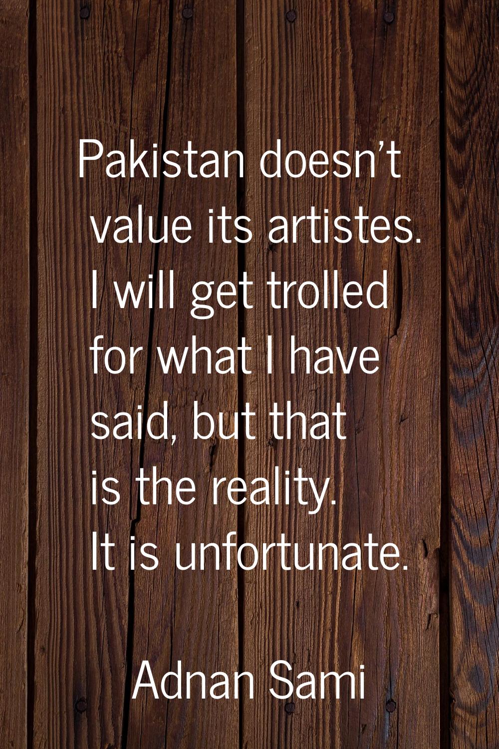 Pakistan doesn't value its artistes. I will get trolled for what I have said, but that is the reali