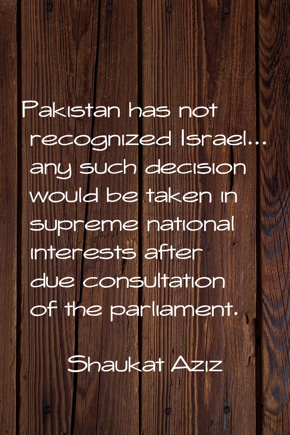 Pakistan has not recognized Israel... any such decision would be taken in supreme national interest