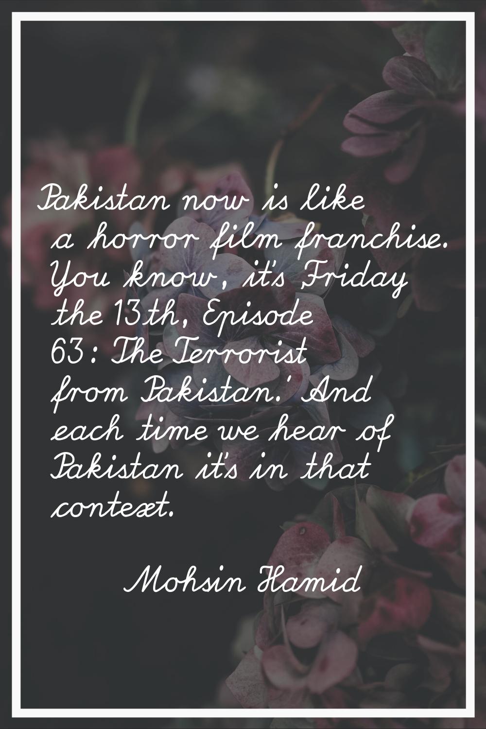 Pakistan now is like a horror film franchise. You know, it's 'Friday the 13th, Episode 63: The Terr