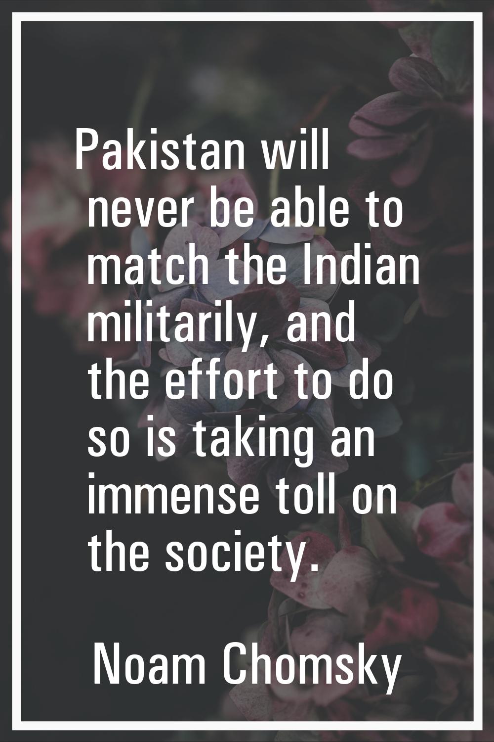 Pakistan will never be able to match the Indian militarily, and the effort to do so is taking an im