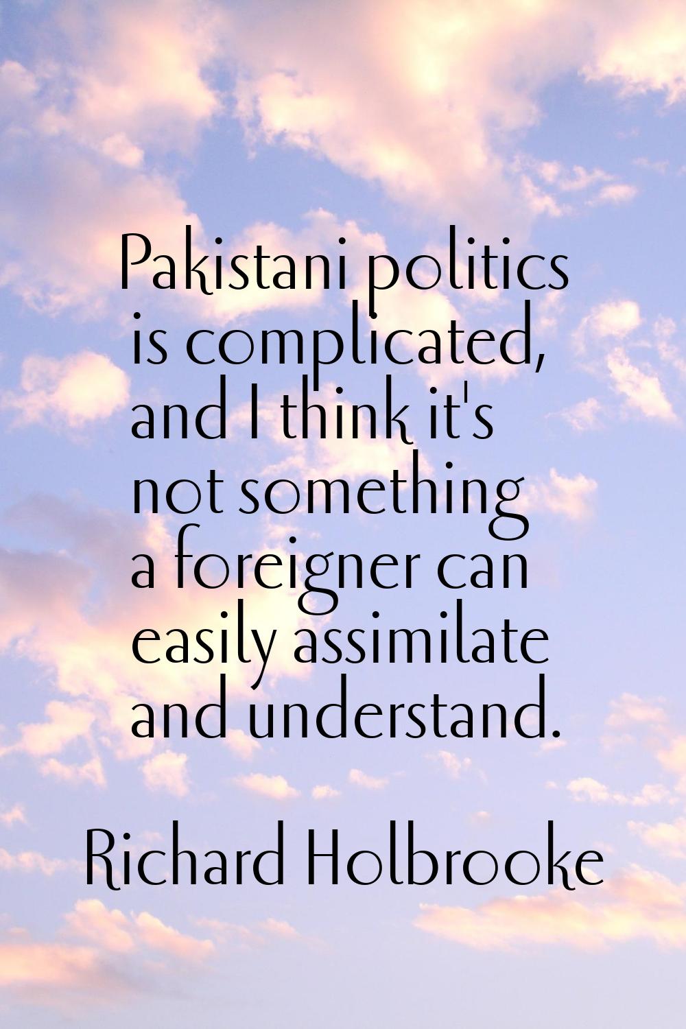Pakistani politics is complicated, and I think it's not something a foreigner can easily assimilate