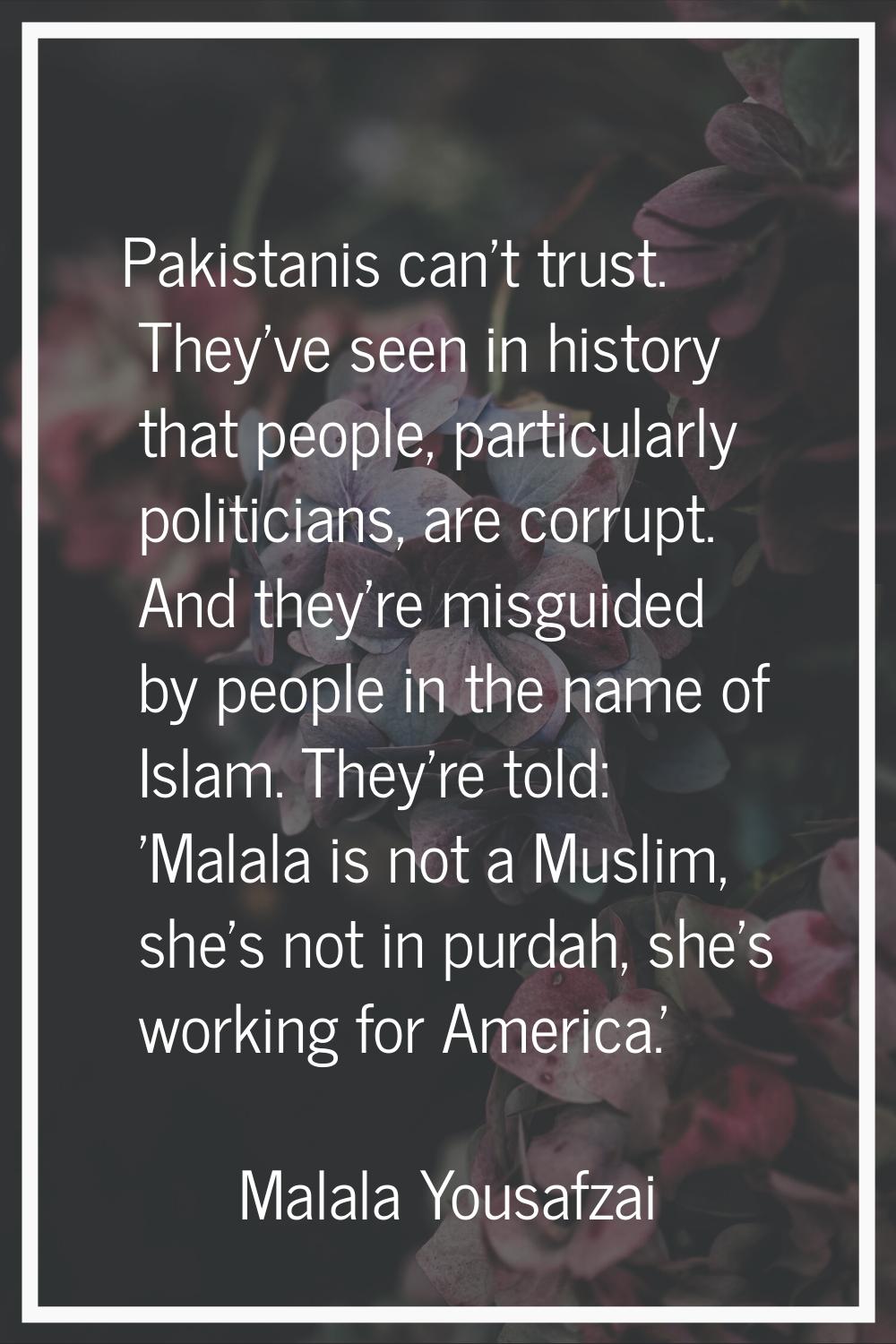 Pakistanis can't trust. They've seen in history that people, particularly politicians, are corrupt.