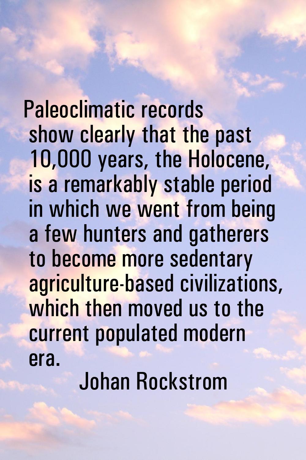 Paleoclimatic records show clearly that the past 10,000 years, the Holocene, is a remarkably stable