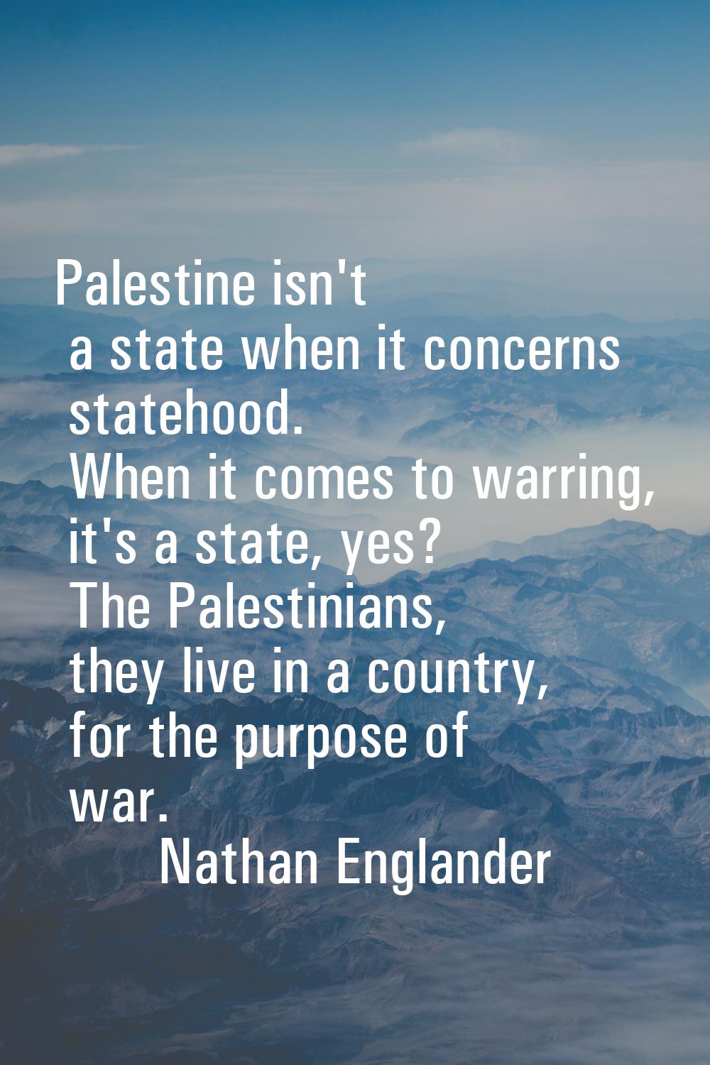 Palestine isn't a state when it concerns statehood. When it comes to warring, it's a state, yes? Th