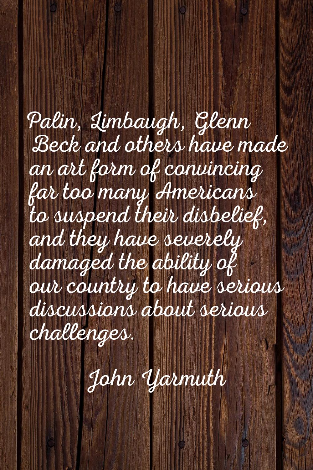 Palin, Limbaugh, Glenn Beck and others have made an art form of convincing far too many Americans t