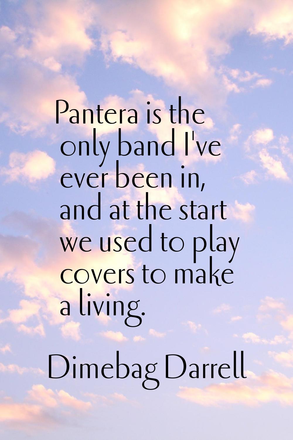 Pantera is the only band I've ever been in, and at the start we used to play covers to make a livin