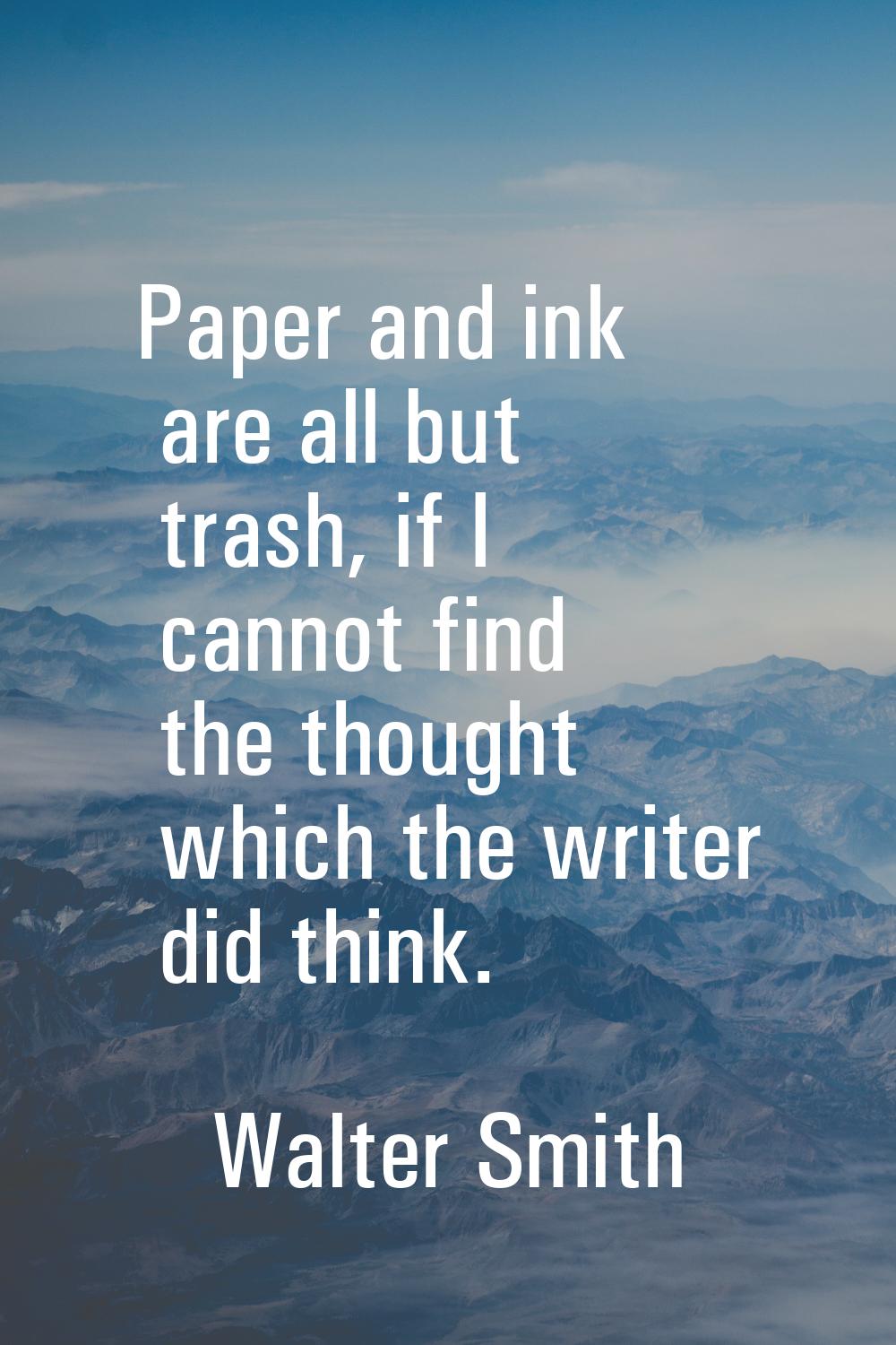 Paper and ink are all but trash, if I cannot find the thought which the writer did think.