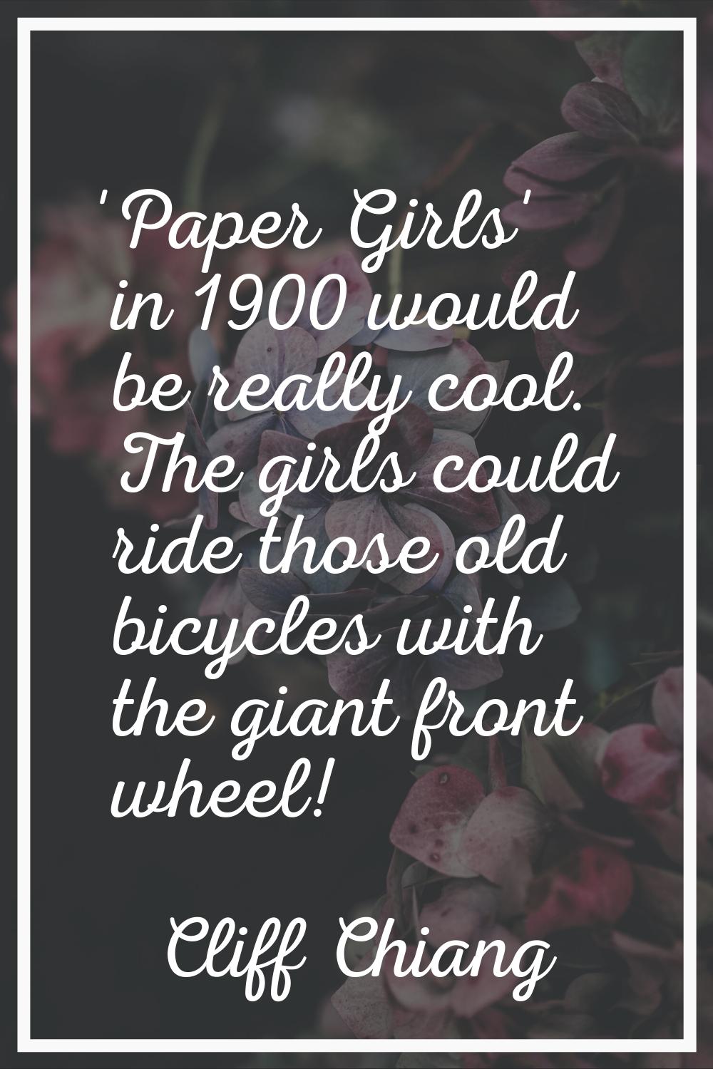 'Paper Girls' in 1900 would be really cool. The girls could ride those old bicycles with the giant 