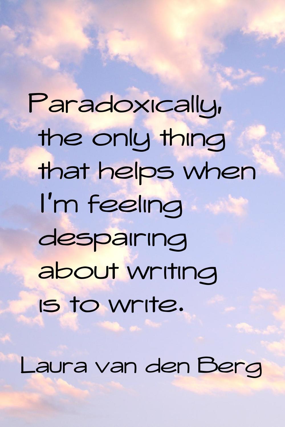 Paradoxically, the only thing that helps when I'm feeling despairing about writing is to write.